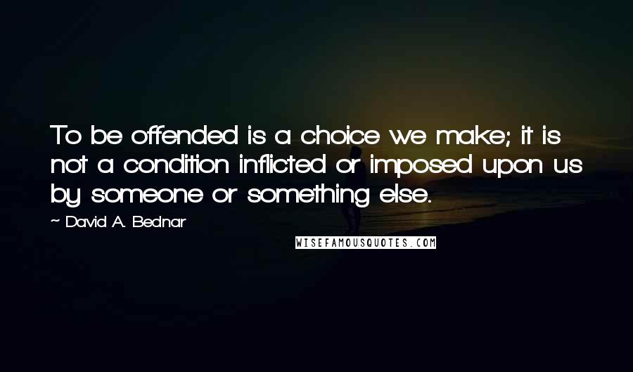 David A. Bednar quotes: To be offended is a choice we make; it is not a condition inflicted or imposed upon us by someone or something else. David A. Bednar quotes: To be offended is a choice we make; it is not a condition inflicted or imposed upon us by someone or something else.