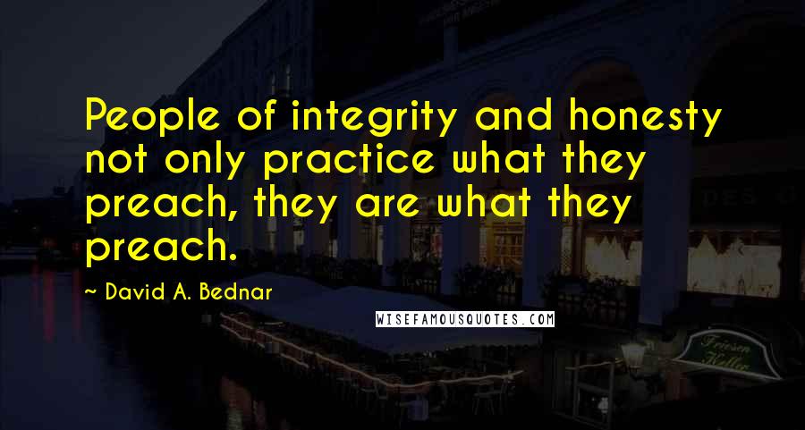 David A. Bednar quotes: People of integrity and honesty not only practice what they preach, they are what they preach. David A. Bednar quotes: People of integrity and honesty not only practice what they preach, they are what they preach.