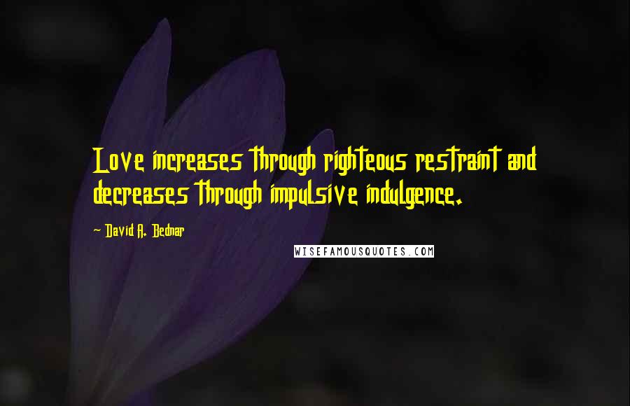 David A. Bednar quotes: Love increases through righteous restraint and decreases through impulsive indulgence. David A. Bednar quotes: Love increases through righteous restraint and decreases through impulsive indulgence.