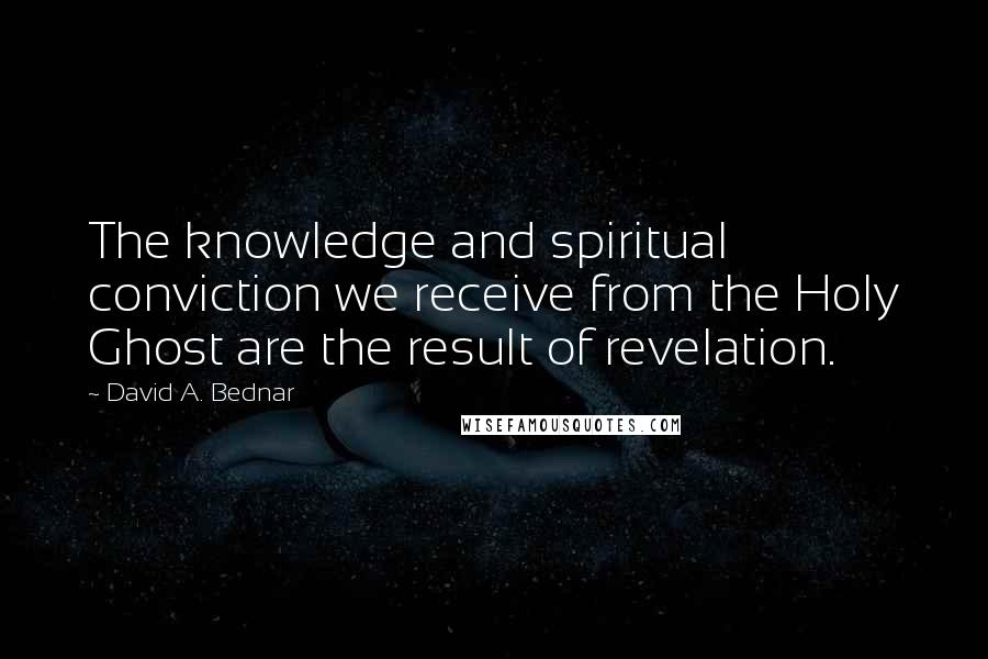 David A. Bednar quotes: The knowledge and spiritual conviction we receive from the Holy Ghost are the result of revelation.