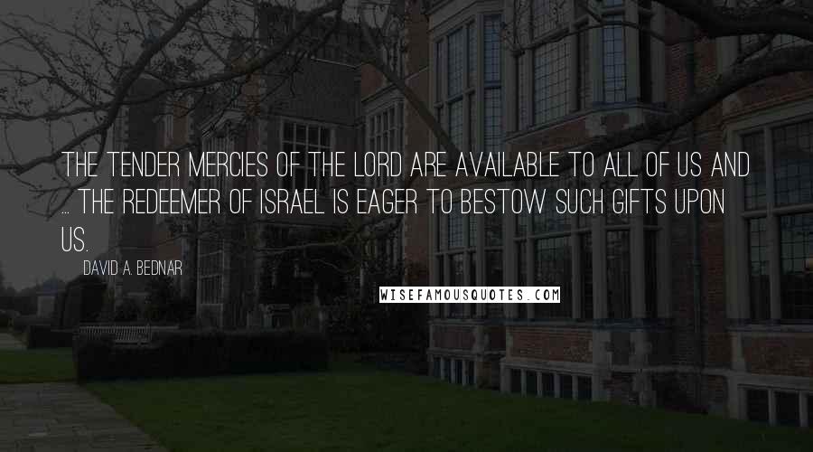 David A. Bednar quotes: The tender mercies of the Lord are available to all of us and ... the Redeemer of Israel is eager to bestow such gifts upon us.