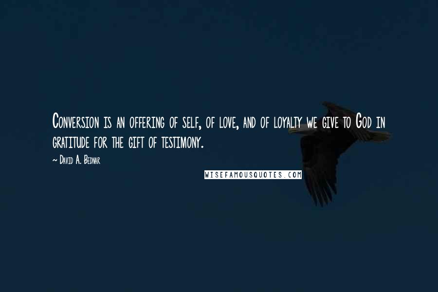 David A. Bednar quotes: Conversion is an offering of self, of love, and of loyalty we give to God in gratitude for the gift of testimony.