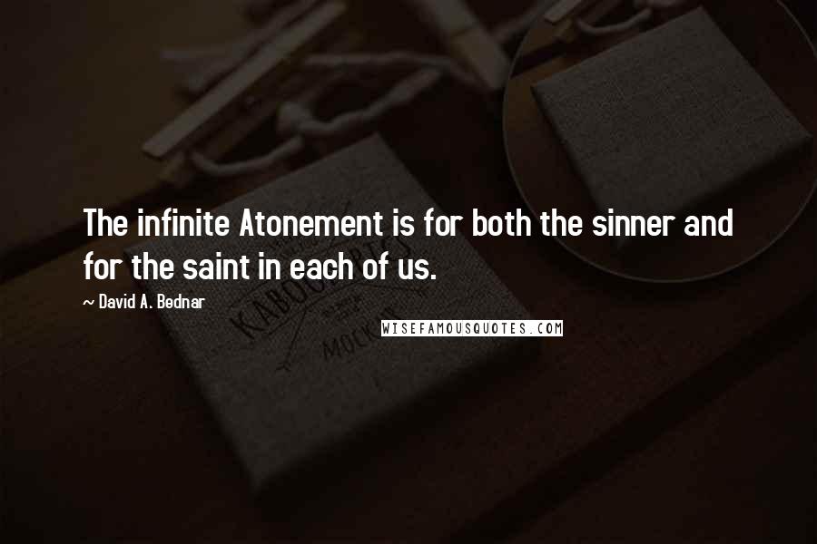 David A. Bednar quotes: The infinite Atonement is for both the sinner and for the saint in each of us. David A. Bednar quotes: The infinite Atonement is for both the sinner and for the saint in each of us.