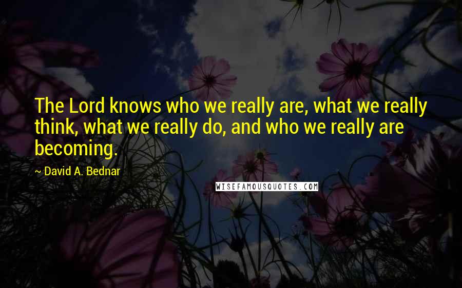 David A. Bednar quotes: The Lord knows who we really are, what we really think, what we really do, and who we really are becoming.