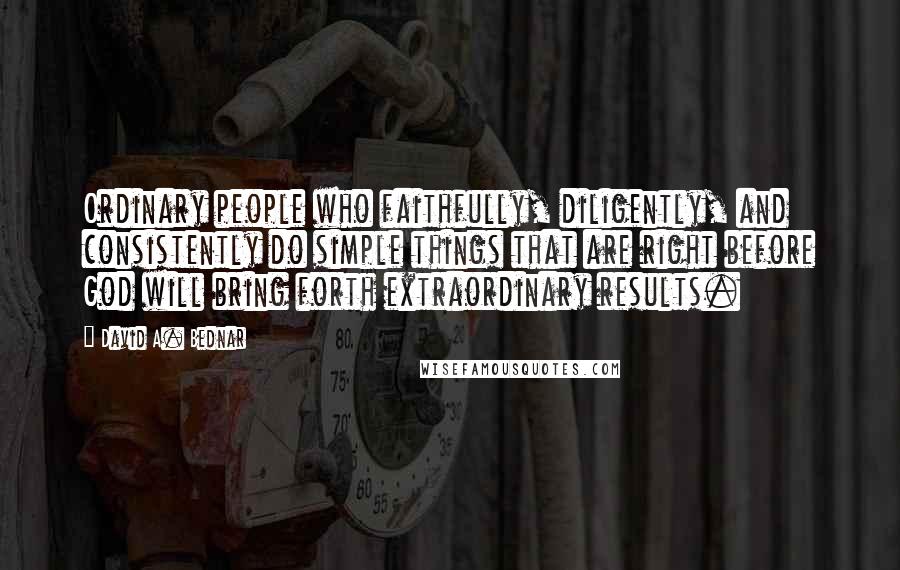 David A. Bednar quotes: Ordinary people who faithfully, diligently, and consistently do simple things that are right before God will bring forth extraordinary results. David A. Bednar quotes: Ordinary people who faithfully, diligently, and consistently do simple things that are right before God will bring forth extraordinary results.