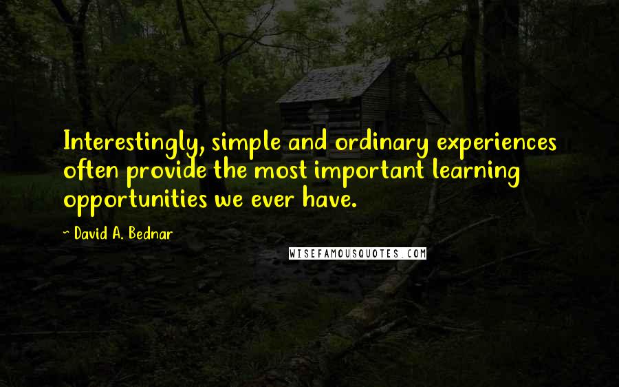 David A. Bednar quotes: Interestingly, simple and ordinary experiences often provide the most important learning opportunities we ever have. David A. Bednar quotes: Interestingly, simple and ordinary experiences often provide the most important learning opportunities we ever have.