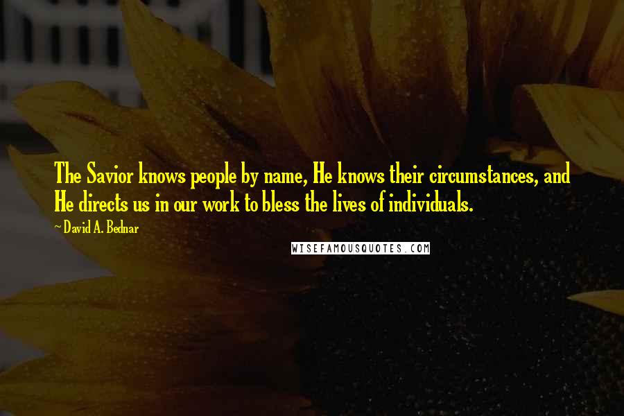 David A. Bednar quotes: The Savior knows people by name, He knows their circumstances, and He directs us in our work to bless the lives of individuals.