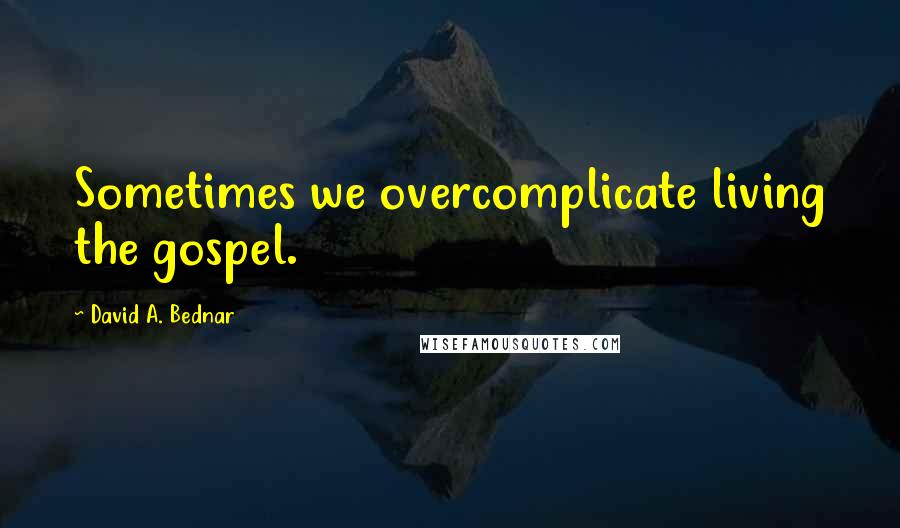 David A. Bednar quotes: Sometimes we overcomplicate living the gospel.