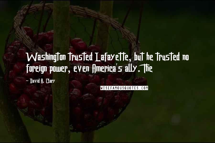 David A. Clary quotes: Washington trusted Lafayette, but he trusted no foreign power, even America's ally. The