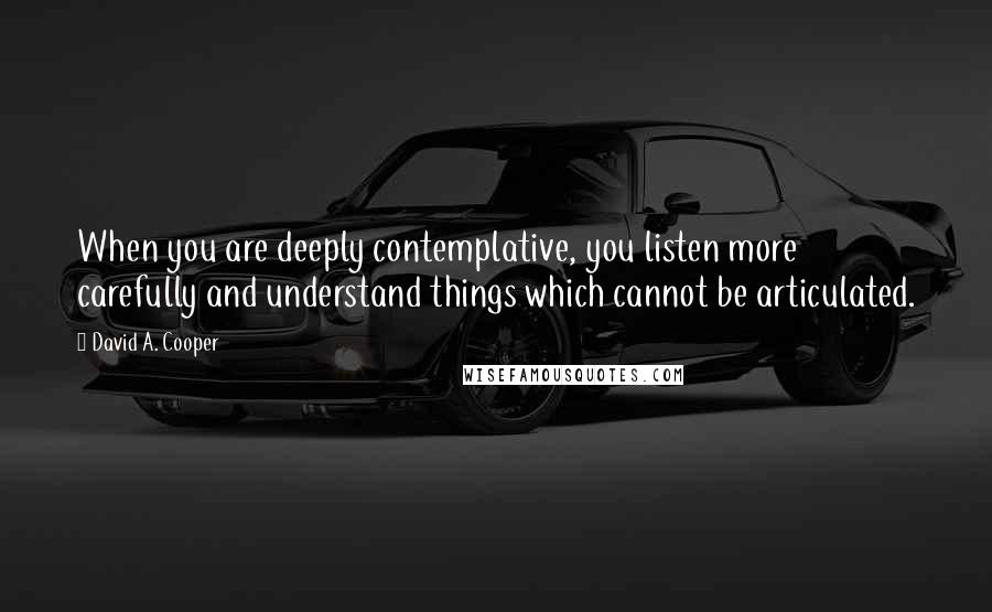 David A. Cooper quotes: When you are deeply contemplative, you listen more carefully and understand things which cannot be articulated. David A. Cooper quotes: When you are deeply contemplative, you listen more carefully and understand things which cannot be articulated.