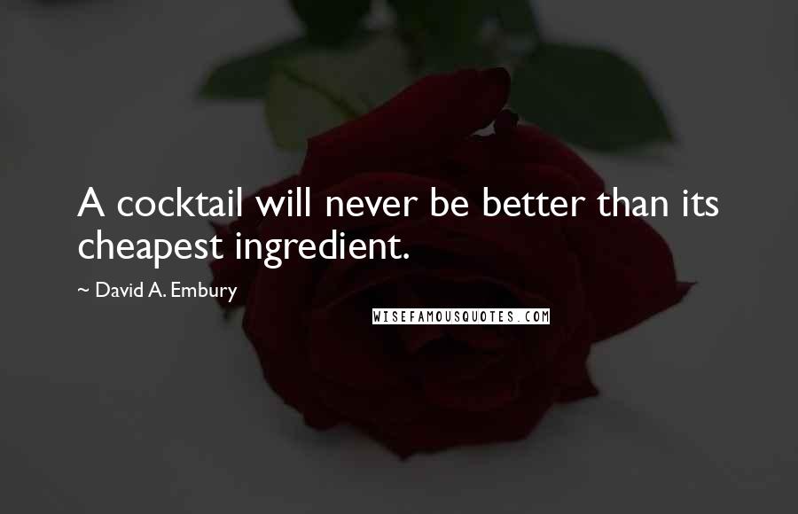 David A. Embury quotes: A cocktail will never be better than its cheapest ingredient.