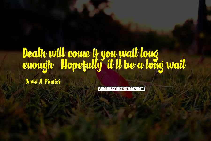 David A. Frazier quotes: Death will come if you wait long enough...Hopefully, it'll be a long wait!