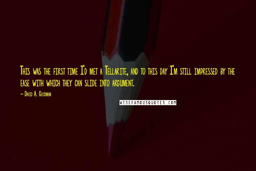 David A. Goodman quotes: This was the first time I'd met a Tellarite, and to this day I'm still impressed by the ease with which they can slide into argument. David A. Goodman quotes: This was the first time I'd met a Tellarite, and to this day I'm still impressed by the ease with which they can slide into argument.