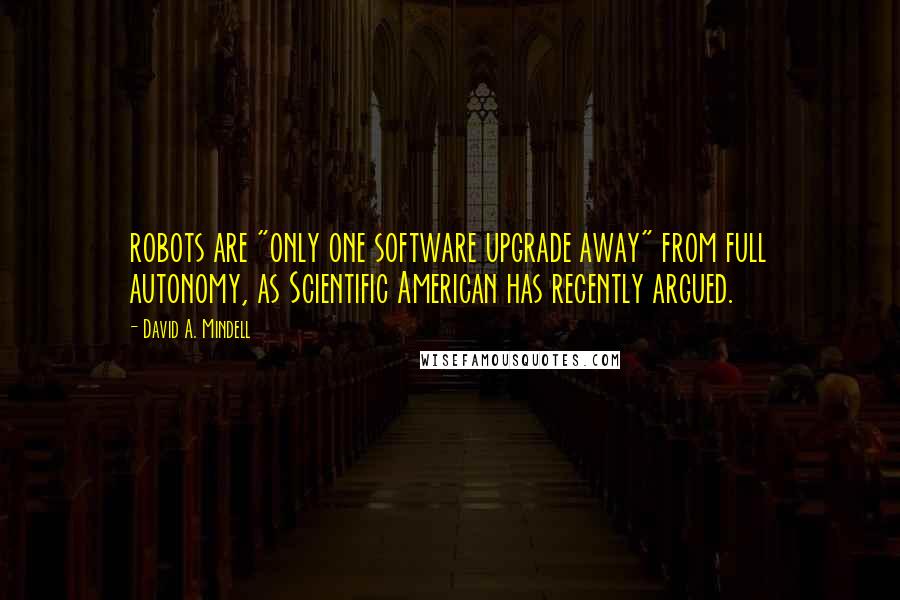 David A. Mindell quotes: robots are "only one software upgrade away" from full autonomy, as Scientific American has recently argued.