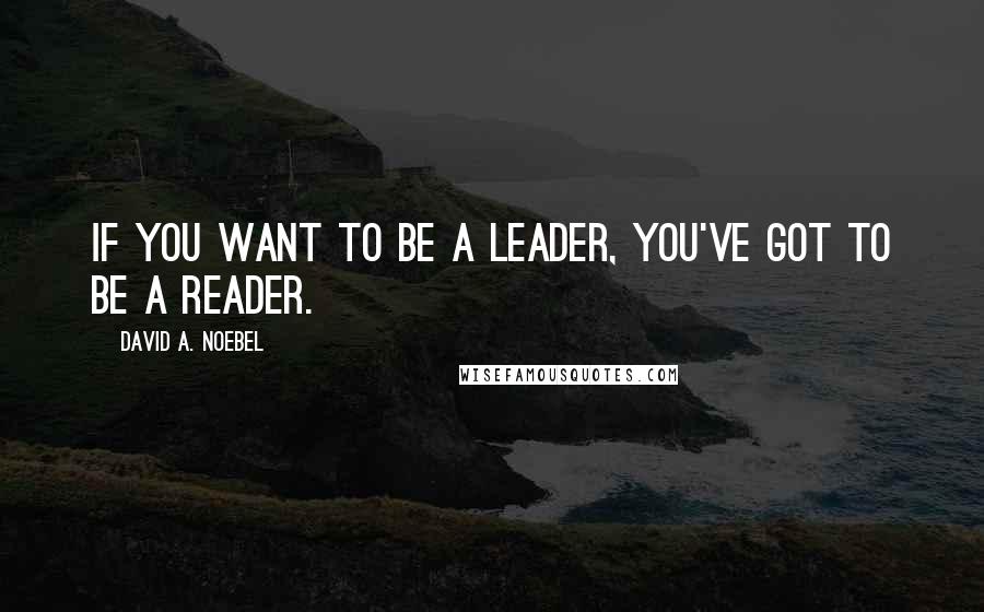 David A. Noebel quotes: If you want to be a leader, you've got to be a reader.