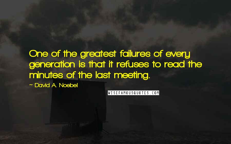 David A. Noebel quotes: One of the greatest failures of every generation is that it refuses to read the minutes of the last meeting. David A. Noebel quotes: One of the greatest failures of every generation is that it refuses to read the minutes of the last meeting.