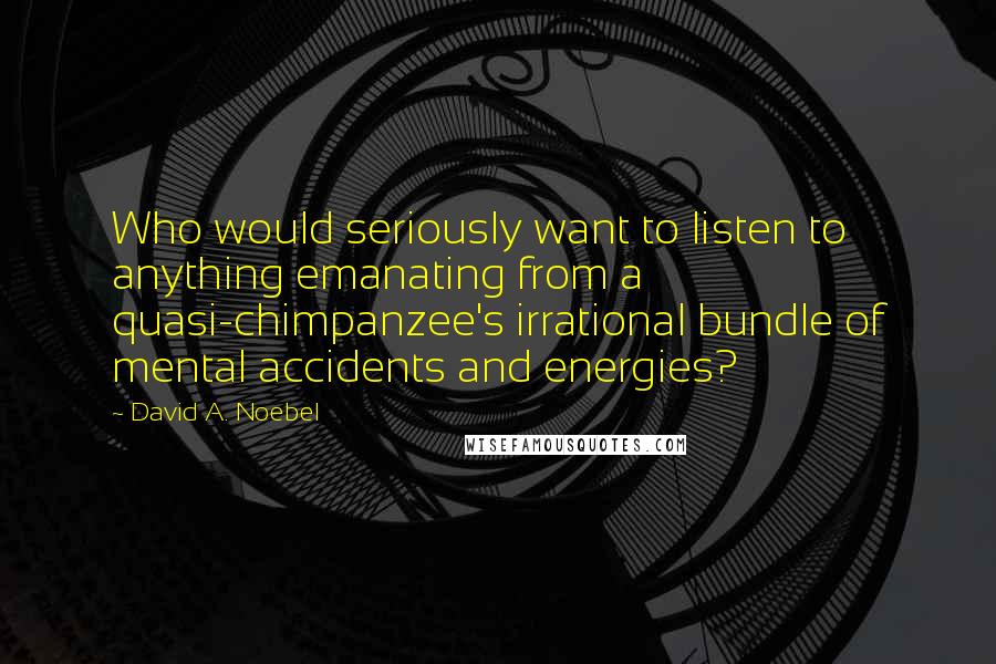 David A. Noebel quotes: Who would seriously want to listen to anything emanating from a quasi-chimpanzee's irrational bundle of mental accidents and energies?
