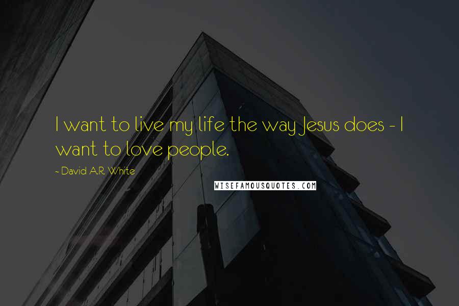 David A.R. White quotes: I want to live my life the way Jesus does - I want to love people.