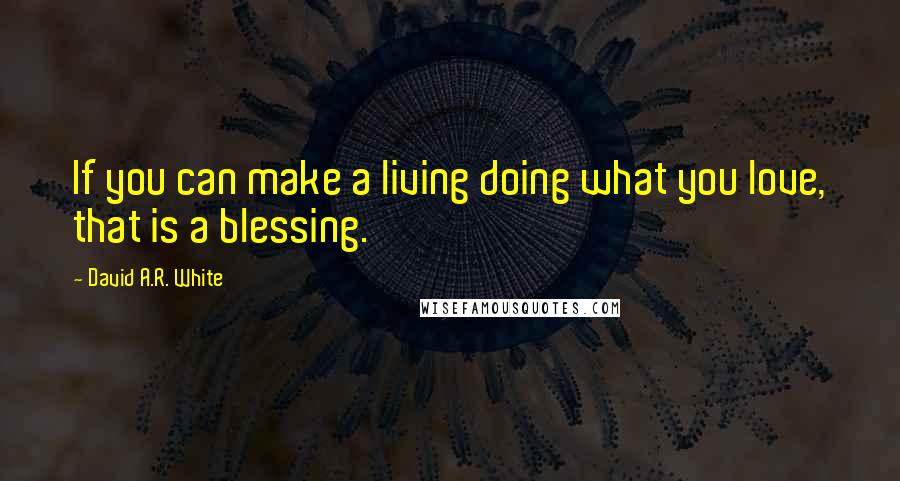 David A.R. White quotes: If you can make a living doing what you love, that is a blessing.