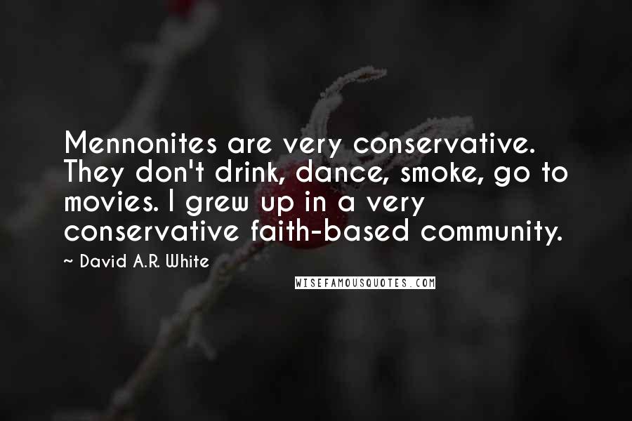 David A.R. White quotes: Mennonites are very conservative. They don't drink, dance, smoke, go to movies. I grew up in a very conservative faith-based community.