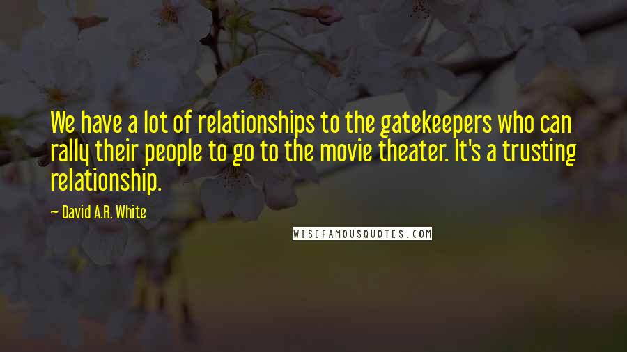David A.R. White quotes: We have a lot of relationships to the gatekeepers who can rally their people to go to the movie theater. It's a trusting relationship.