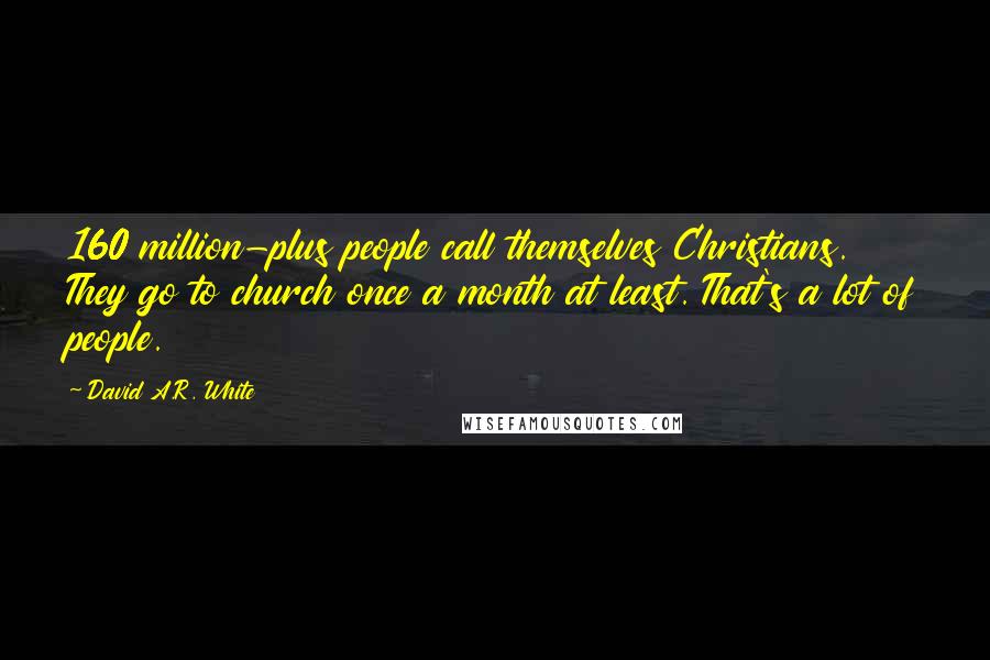 David A.R. White quotes: 160 million-plus people call themselves Christians. They go to church once a month at least. That's a lot of people.