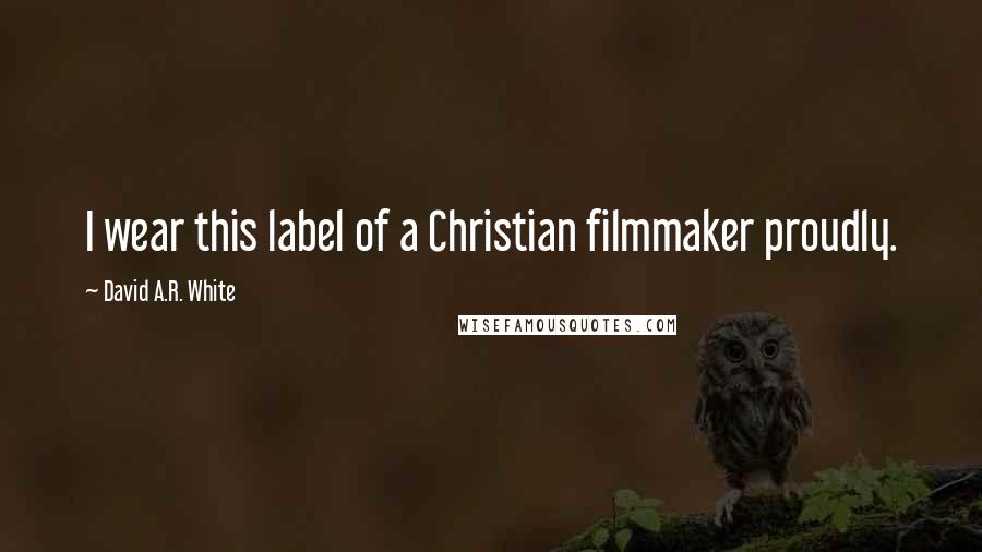 David A.R. White quotes: I wear this label of a Christian filmmaker proudly.