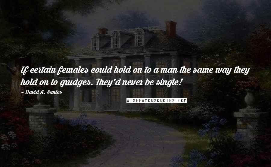 David A. Santos quotes: If certain females could hold on to a man the same way they hold on to grudges. They'd never be single! David A. Santos quotes: If certain females could hold on to a man the same way they hold on to grudges. They'd never be single!