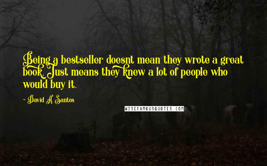 David A. Santos quotes: Being a bestseller doesnt mean they wrote a great book. Just means they knew a lot of people who would buy it.