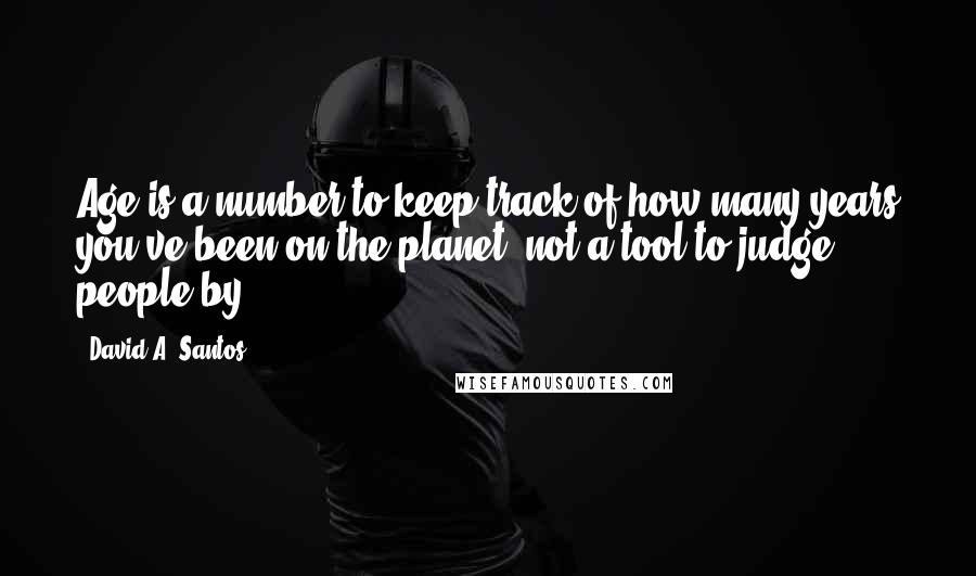 David A. Santos quotes: Age is a number to keep track of how many years you've been on the planet, not a tool to judge people by. David A. Santos quotes: Age is a number to keep track of how many years you've been on the planet, not a tool to judge people by.
