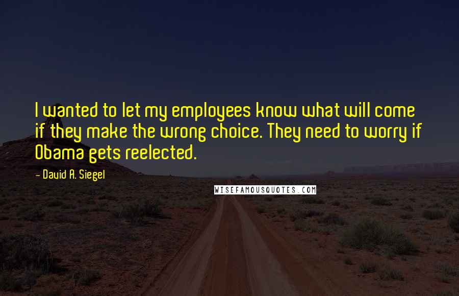 David A. Siegel quotes: I wanted to let my employees know what will come if they make the wrong choice. They need to worry if Obama gets reelected.