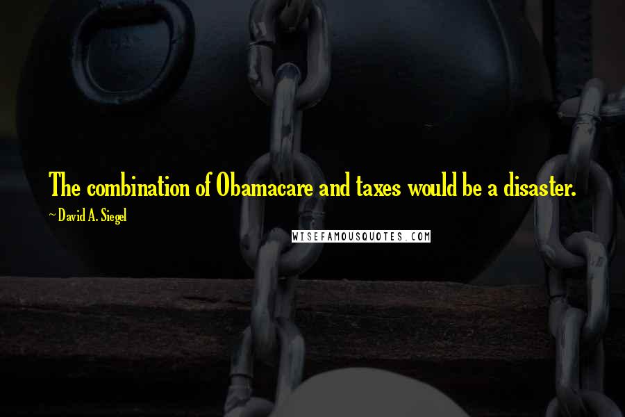 David A. Siegel quotes: The combination of Obamacare and taxes would be a disaster.