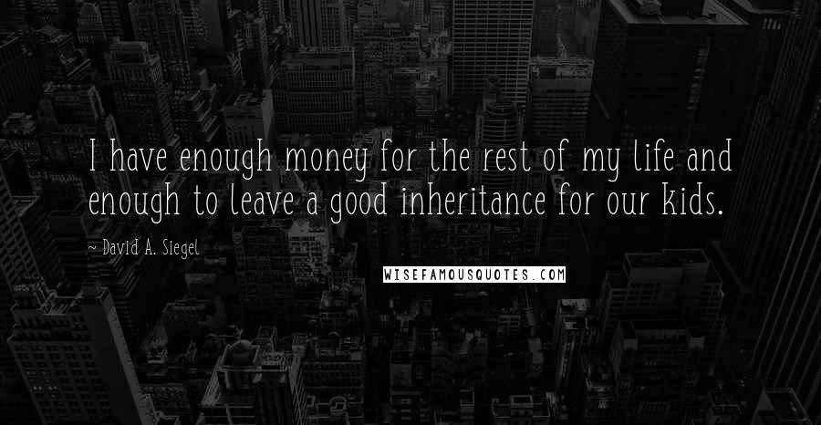 David A. Siegel quotes: I have enough money for the rest of my life and enough to leave a good inheritance for our kids.