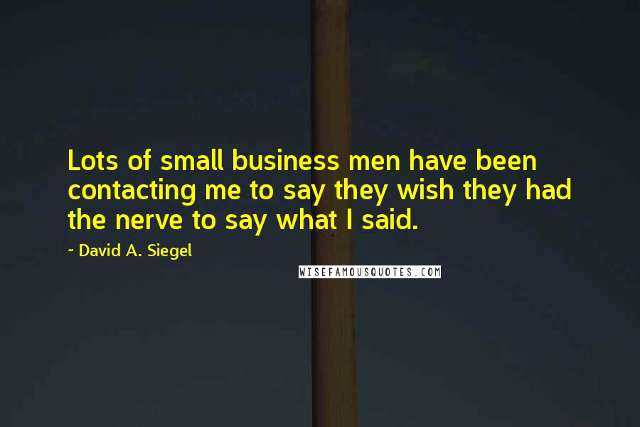 David A. Siegel quotes: Lots of small business men have been contacting me to say they wish they had the nerve to say what I said.