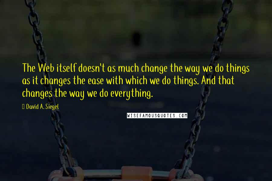David A. Siegel quotes: The Web itself doesn't as much change the way we do things as it changes the ease with which we do things. And that changes the way we do everything.