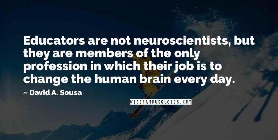 David A. Sousa quotes: Educators are not neuroscientists, but they are members of the only profession in which their job is to change the human brain every day.