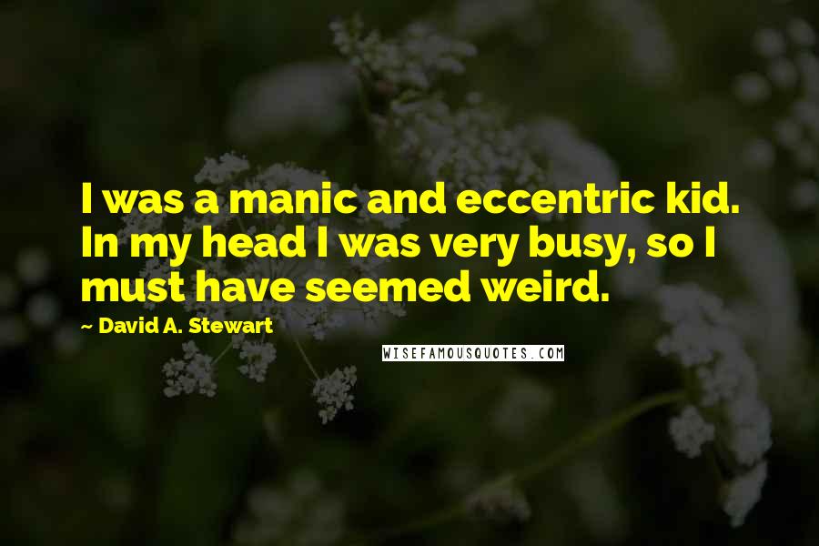 David A. Stewart quotes: I was a manic and eccentric kid. In my head I was very busy, so I must have seemed weird.