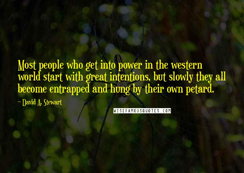 David A. Stewart quotes: Most people who get into power in the western world start with great intentions, but slowly they all become entrapped and hung by their own petard.