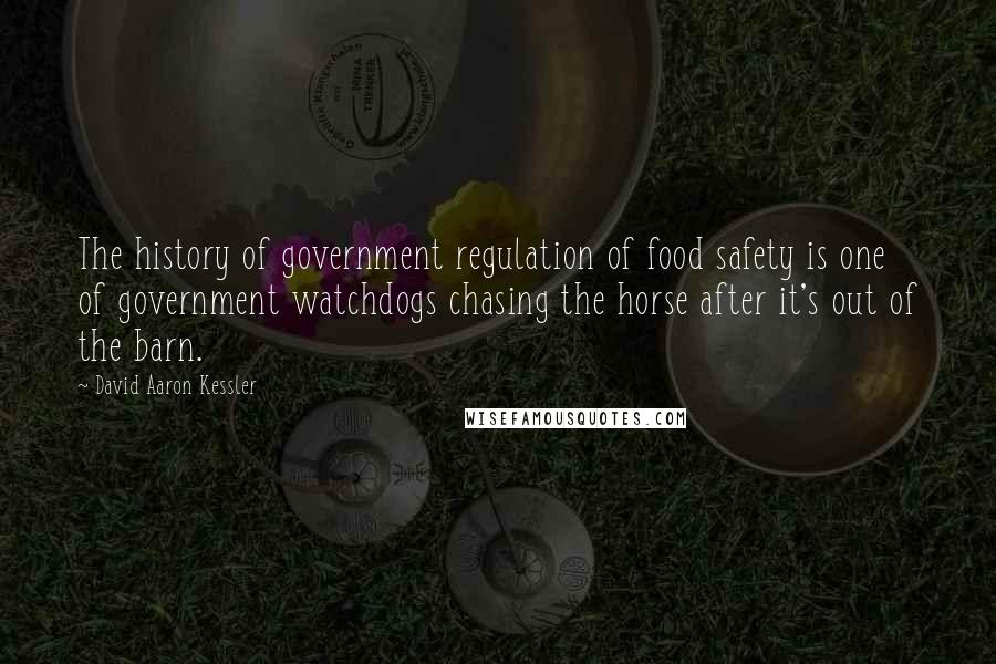 David Aaron Kessler quotes: The history of government regulation of food safety is one of government watchdogs chasing the horse after it's out of the barn.