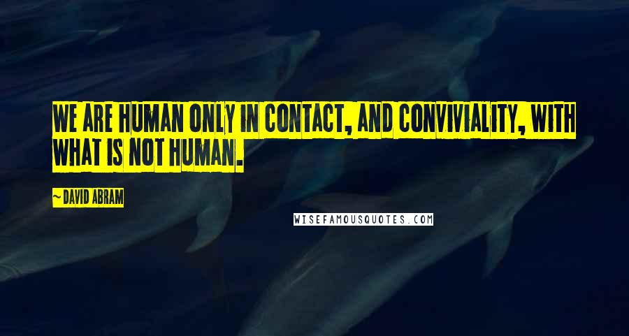 David Abram quotes: We are human only in contact, and conviviality, with what is not human.