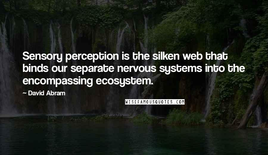 David Abram quotes: Sensory perception is the silken web that binds our separate nervous systems into the encompassing ecosystem.
