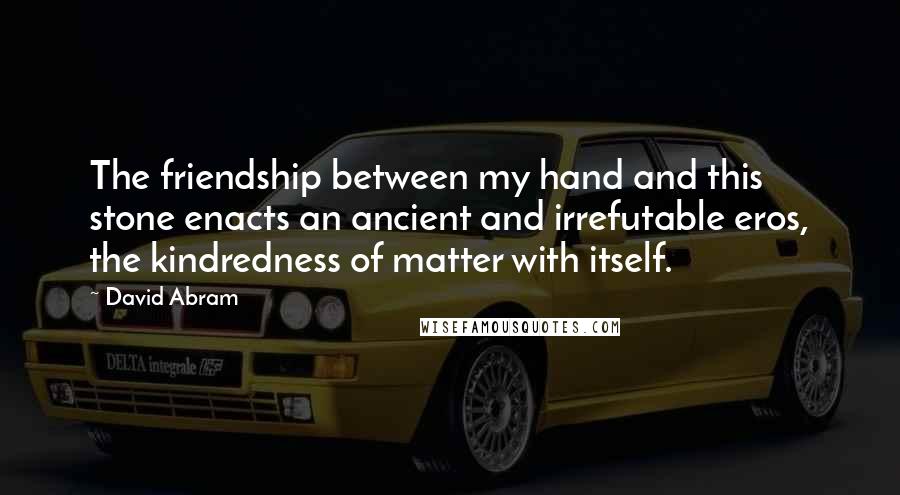 David Abram quotes: The friendship between my hand and this stone enacts an ancient and irrefutable eros, the kindredness of matter with itself. David Abram quotes: The friendship between my hand and this stone enacts an ancient and irrefutable eros, the kindredness of matter with itself.