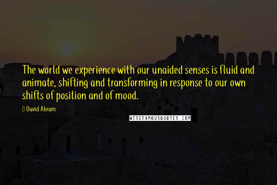 David Abram quotes: The world we experience with our unaided senses is fluid and animate, shifting and transforming in response to our own shifts of position and of mood.