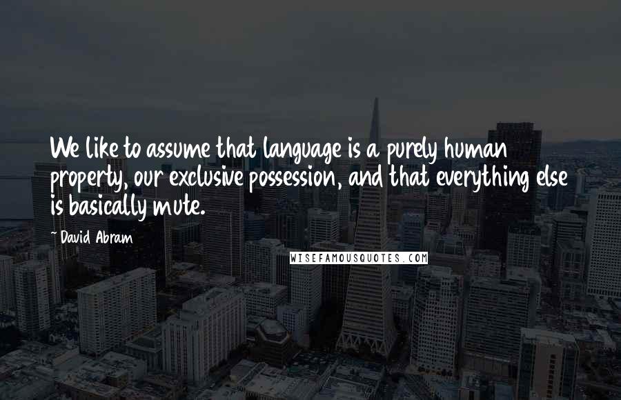 David Abram quotes: We like to assume that language is a purely human property, our exclusive possession, and that everything else is basically mute. David Abram quotes: We like to assume that language is a purely human property, our exclusive possession, and that everything else is basically mute.