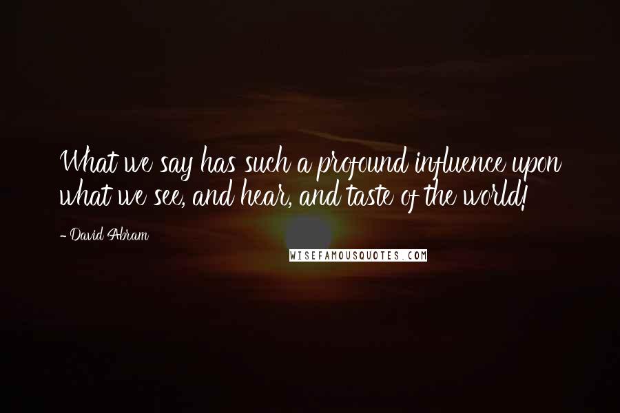 David Abram quotes: What we say has such a profound influence upon what we see, and hear, and taste of the world!