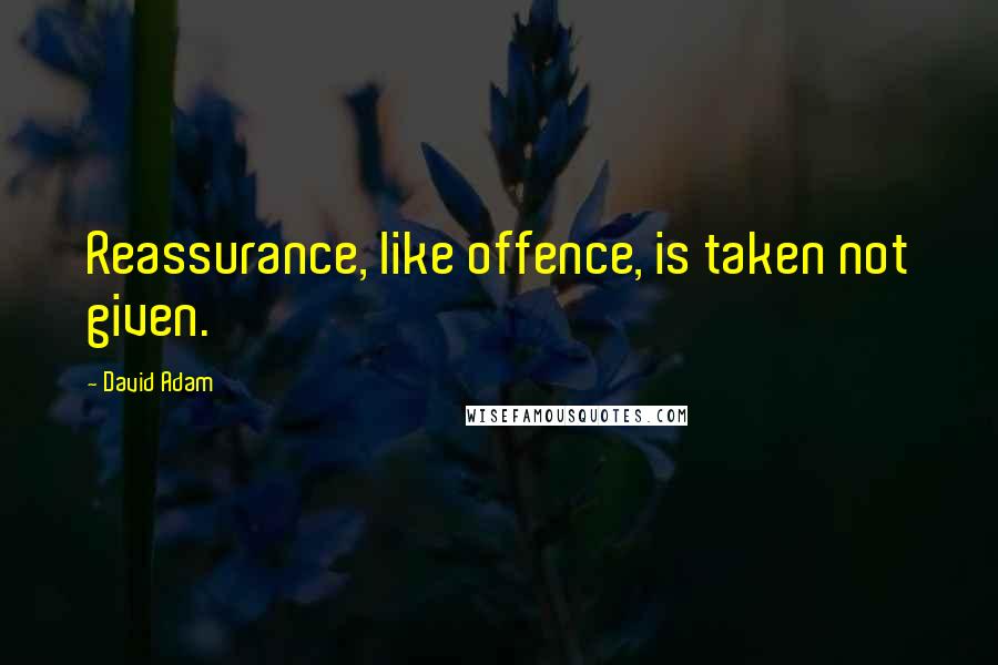 David Adam quotes: Reassurance, like offence, is taken not given.