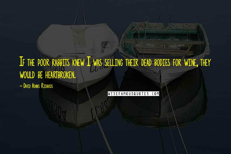 David Adams Richards quotes: If the poor rabbits knew I was selling their dead bodies for wine, they would be heartbroken.
