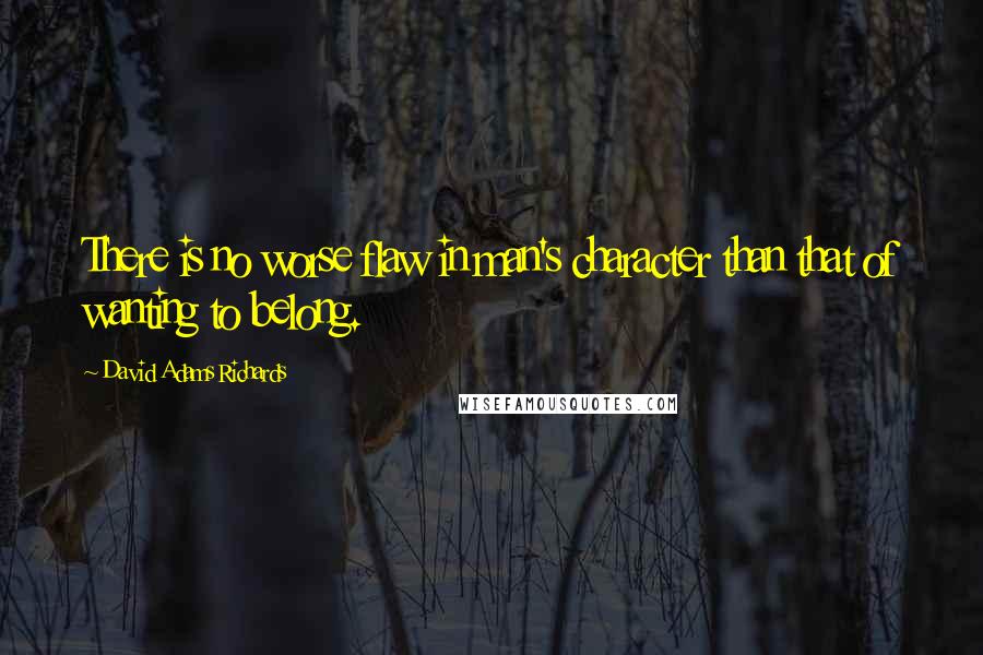 David Adams Richards quotes: There is no worse flaw in man's character than that of wanting to belong.