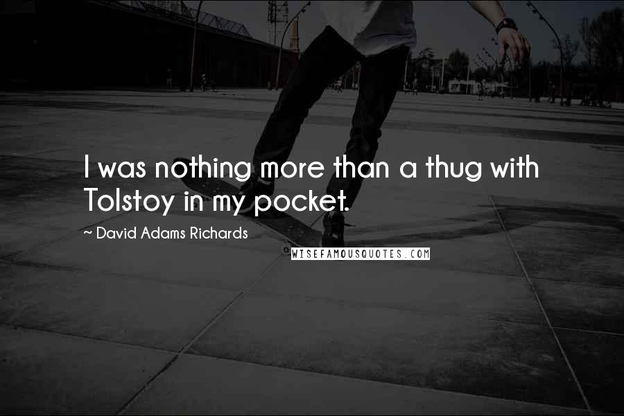David Adams Richards quotes: I was nothing more than a thug with Tolstoy in my pocket.