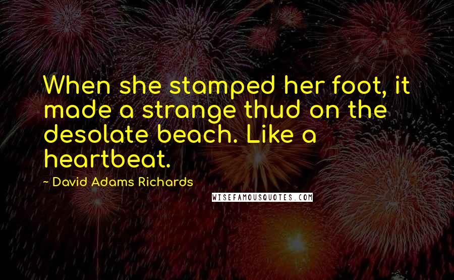 David Adams Richards quotes: When she stamped her foot, it made a strange thud on the desolate beach. Like a heartbeat.